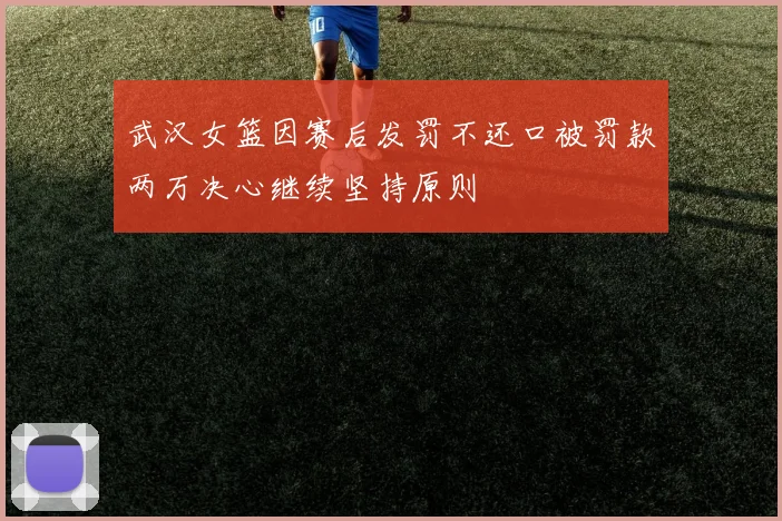 武汉女篮因赛后发罚不还口被罚款两万决心继续坚持原则
