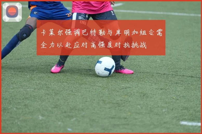 卡莱尔强调巴特勒与库明加组合需全力以赴应对高强度对抗挑战