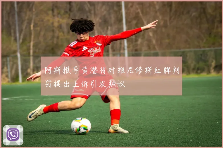 阿斯报导黄潜将对维尼修斯红牌判罚提出上诉引发热议