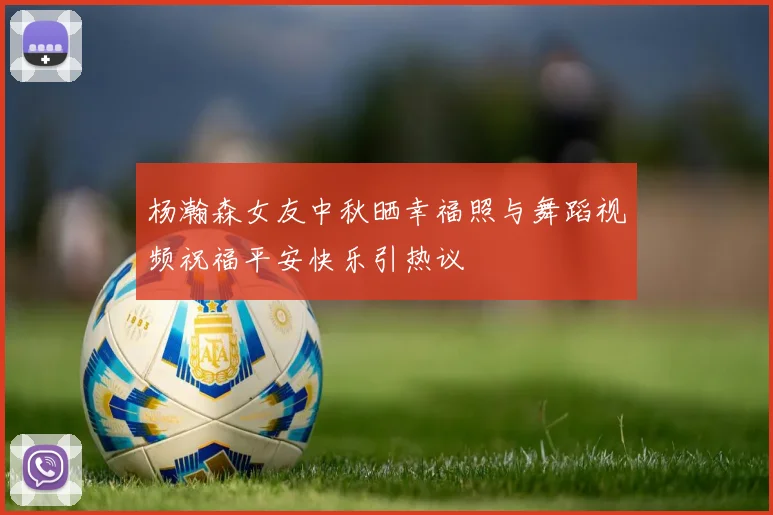 杨瀚森女友中秋晒幸福照与舞蹈视频祝福平安快乐引热议
