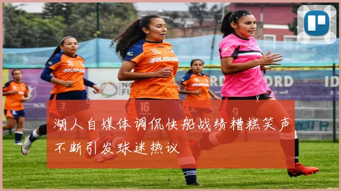 湖人自媒体调侃快船战绩糟糕笑声不断引发球迷热议