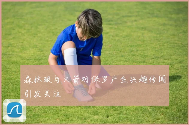 森林狼与火箭对保罗产生兴趣传闻引发关注