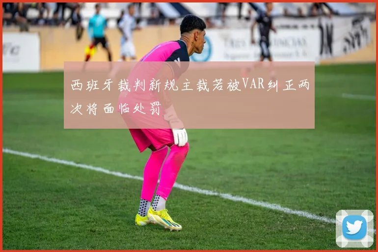 西班牙裁判新规主裁若被VAR纠正两次将面临处罚