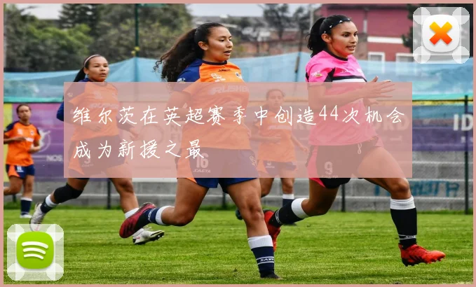 维尔茨在英超赛季中创造44次机会成为新援之最