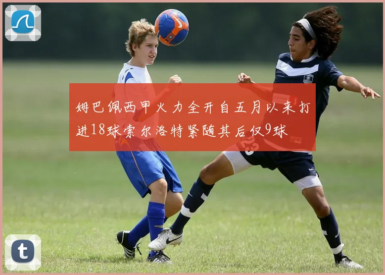 姆巴佩西甲火力全开自五月以来打进18球索尔洛特紧随其后仅9球