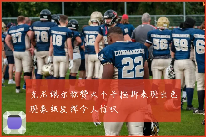 克尼佩尔称赞大个子挡拆表现出色现象级发挥令人惊叹