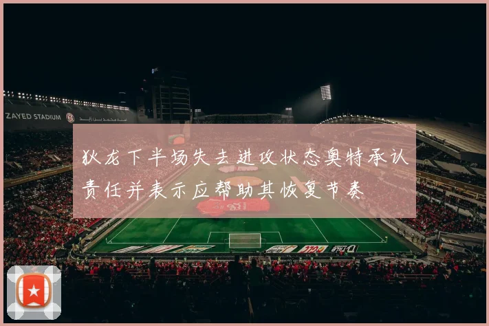 狄龙下半场失去进攻状态奥特承认责任并表示应帮助其恢复节奏