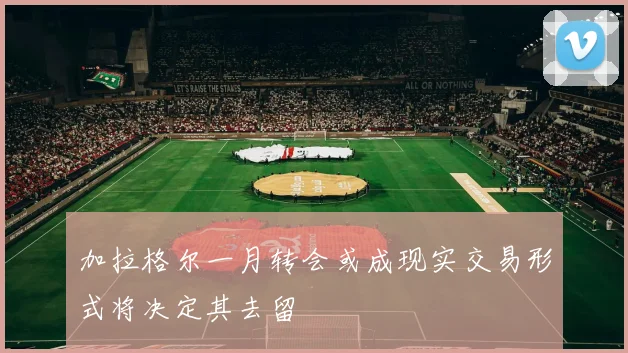 加拉格尔一月转会或成现实交易形式将决定其去留
