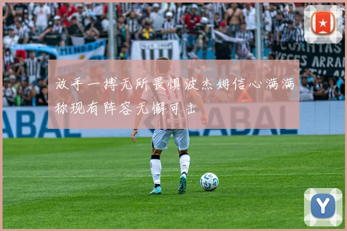 放手一搏无所畏惧波杰姆信心满满称现有阵容无懈可击