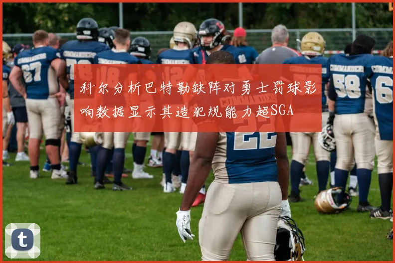 科尔分析巴特勒缺阵对勇士罚球影响数据显示其造犯规能力超SGA