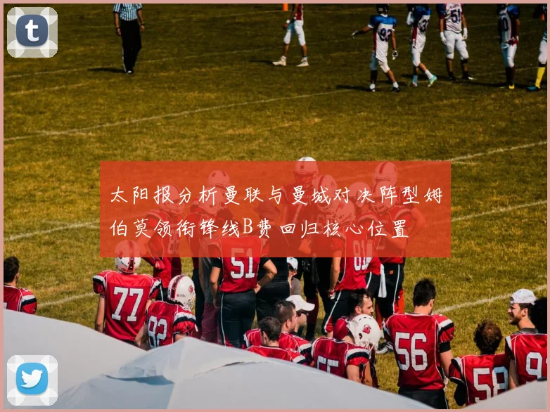 太阳报分析曼联与曼城对决阵型姆伯莫领衔锋线B费回归核心位置