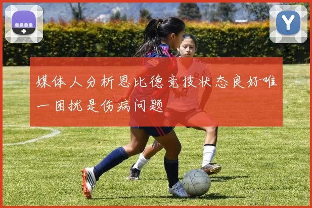 媒体人分析恩比德竞技状态良好唯一困扰是伤病问题