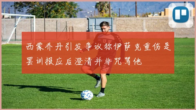 西蒙乔丹引发争议称伊萨克重伤是罢训报应后澄清并非咒骂他