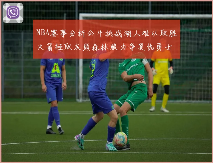 NBA赛事分析公牛挑战湖人难以取胜火箭轻取灰熊森林狼力争复仇勇士