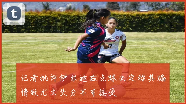 记者批评伊尔迪兹点球决定称其煽情致尤文失分不可接受