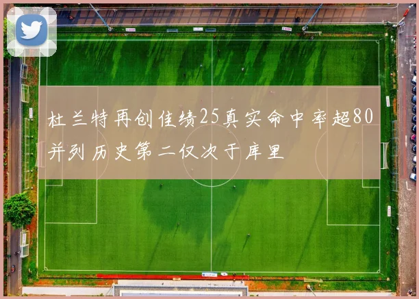 杜兰特再创佳绩25真实命中率超80并列历史第二仅次于库里