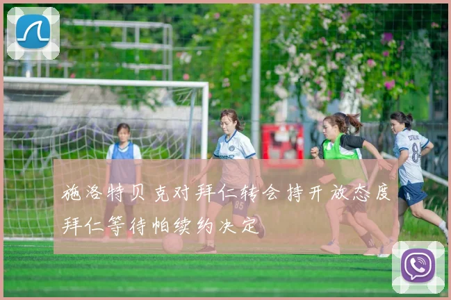施洛特贝克对拜仁转会持开放态度拜仁等待帕续约决定