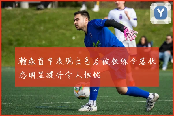 瀚森首节表现出色后被教练冷落状态明显提升令人担忧