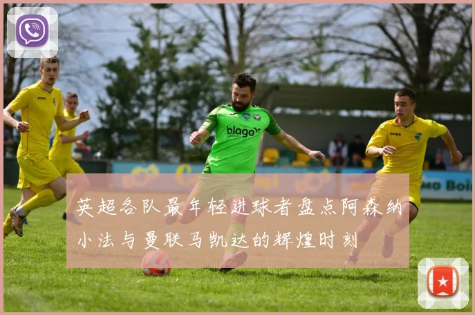 英超各队最年轻进球者盘点阿森纳小法与曼联马凯达的辉煌时刻