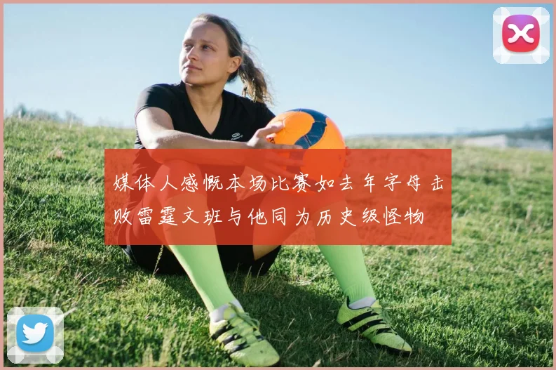 媒体人感慨本场比赛如去年字母击败雷霆文班与他同为历史级怪物